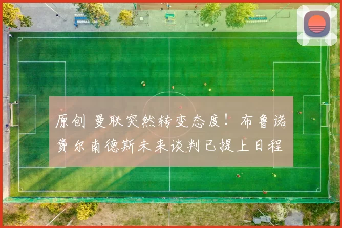 原创 曼联突然转变态度！布鲁诺・费尔南德斯未来谈判已提上日程