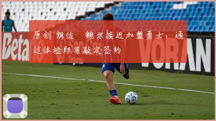 原创 朗佐・鲍尔接近加盟勇士，通过体检即可敲定签约