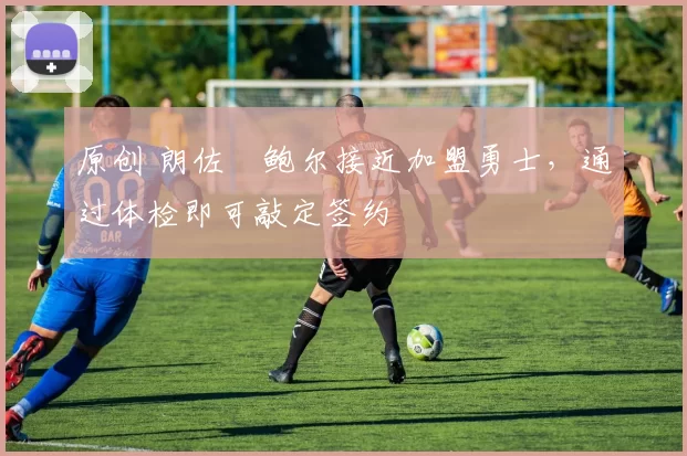 原创 朗佐・鲍尔接近加盟勇士，通过体检即可敲定签约