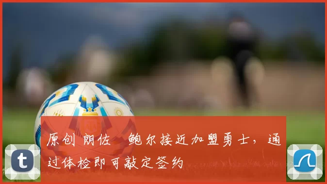 原创 朗佐・鲍尔接近加盟勇士，通过体检即可敲定签约