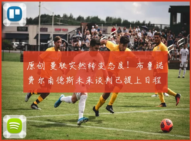 原创 曼联突然转变态度！布鲁诺・费尔南德斯未来谈判已提上日程