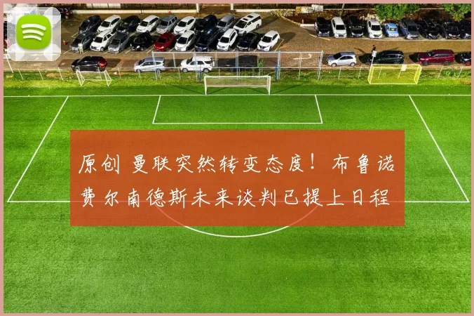 原创 曼联突然转变态度！布鲁诺・费尔南德斯未来谈判已提上日程