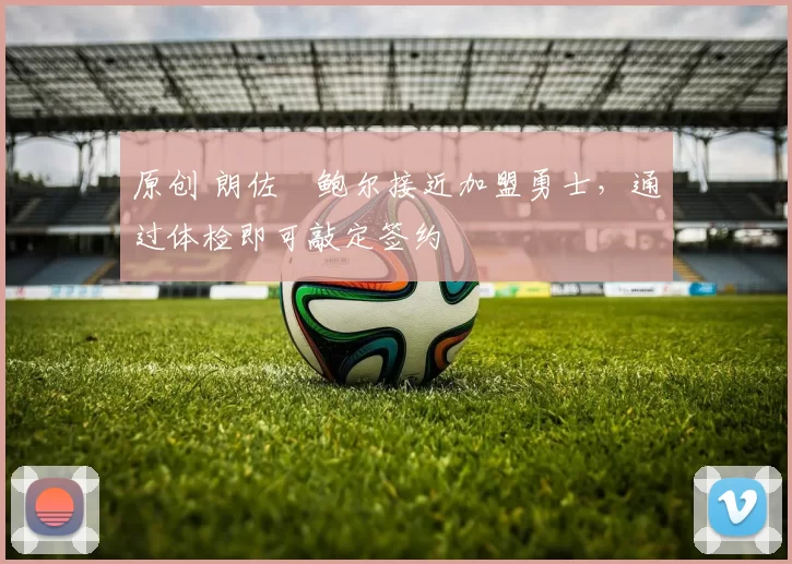 原创 朗佐・鲍尔接近加盟勇士，通过体检即可敲定签约