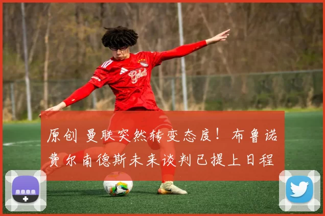 原创 曼联突然转变态度！布鲁诺・费尔南德斯未来谈判已提上日程