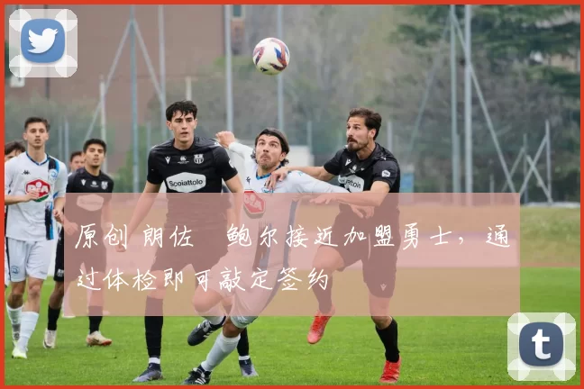 原创 朗佐・鲍尔接近加盟勇士，通过体检即可敲定签约