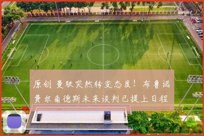 原创 曼联突然转变态度！布鲁诺・费尔南德斯未来谈判已提上日程