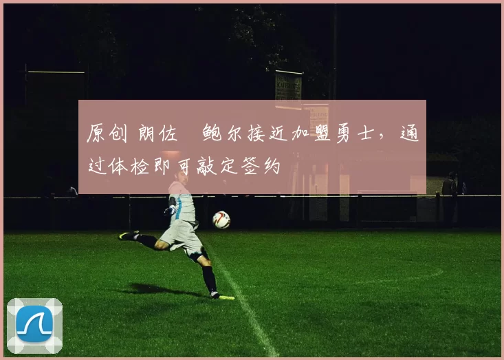 原创 朗佐・鲍尔接近加盟勇士，通过体检即可敲定签约