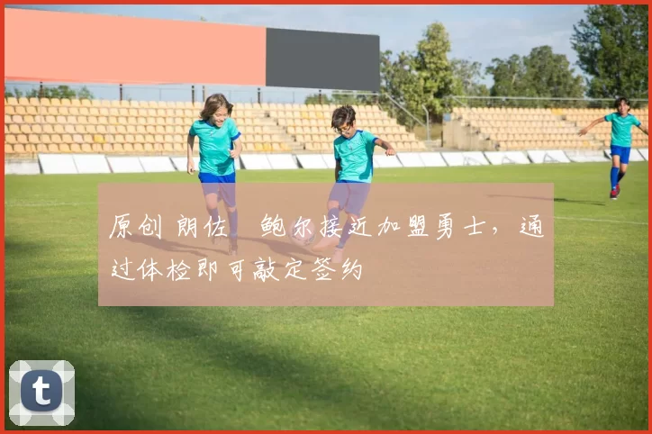 原创 朗佐・鲍尔接近加盟勇士，通过体检即可敲定签约