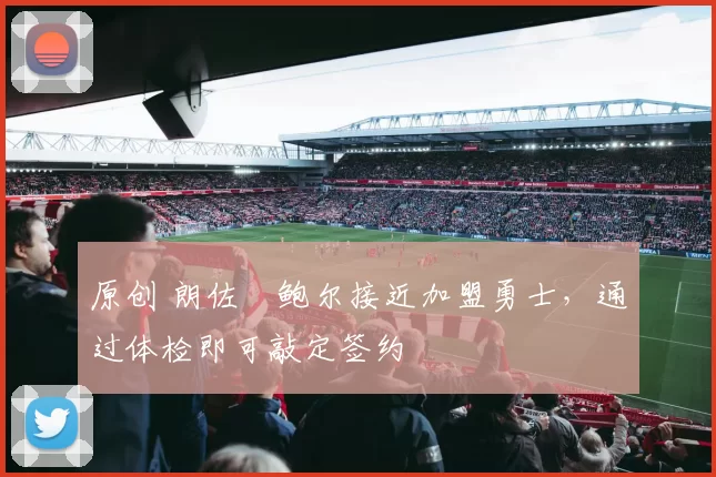 原创 朗佐・鲍尔接近加盟勇士，通过体检即可敲定签约