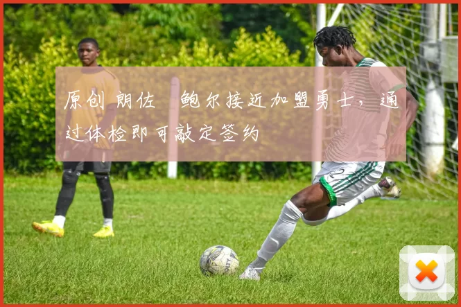 原创 朗佐・鲍尔接近加盟勇士，通过体检即可敲定签约