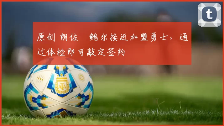 原创 朗佐・鲍尔接近加盟勇士，通过体检即可敲定签约