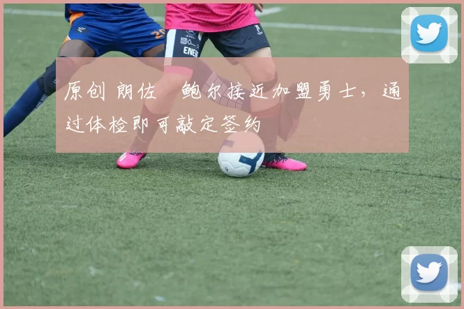 原创 朗佐・鲍尔接近加盟勇士，通过体检即可敲定签约