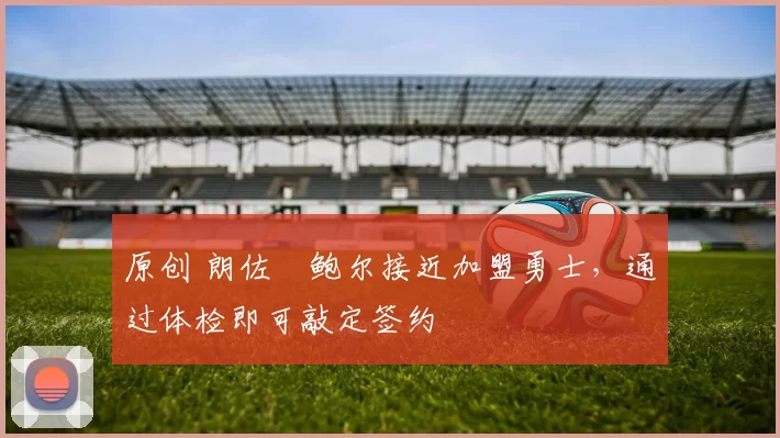 原创 朗佐・鲍尔接近加盟勇士，通过体检即可敲定签约