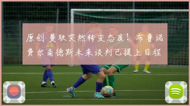 原创 曼联突然转变态度！布鲁诺・费尔南德斯未来谈判已提上日程