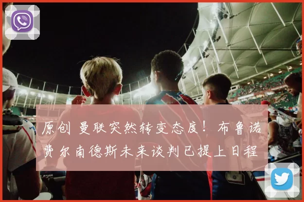 原创 曼联突然转变态度！布鲁诺・费尔南德斯未来谈判已提上日程