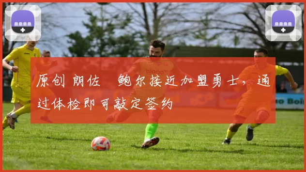 原创 朗佐・鲍尔接近加盟勇士，通过体检即可敲定签约