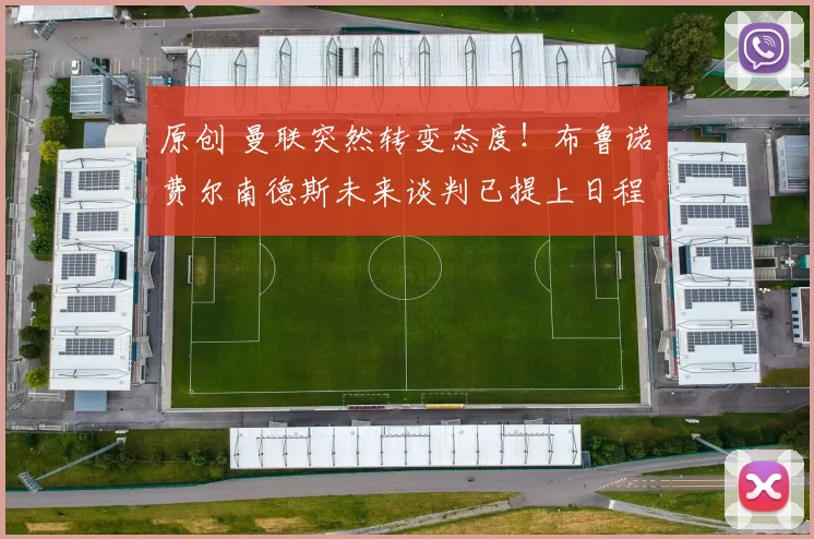 原创 曼联突然转变态度！布鲁诺・费尔南德斯未来谈判已提上日程