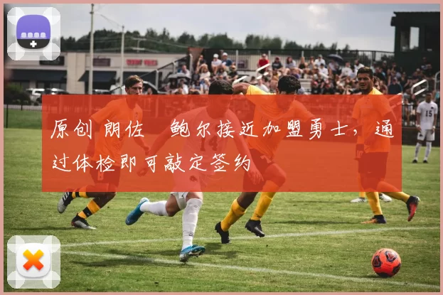 原创 朗佐・鲍尔接近加盟勇士，通过体检即可敲定签约