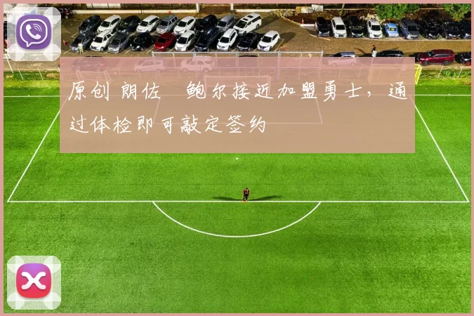 原创 朗佐・鲍尔接近加盟勇士，通过体检即可敲定签约