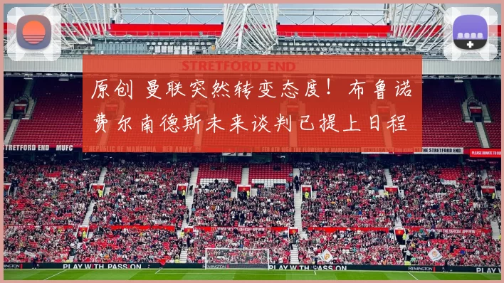 原创 曼联突然转变态度！布鲁诺・费尔南德斯未来谈判已提上日程