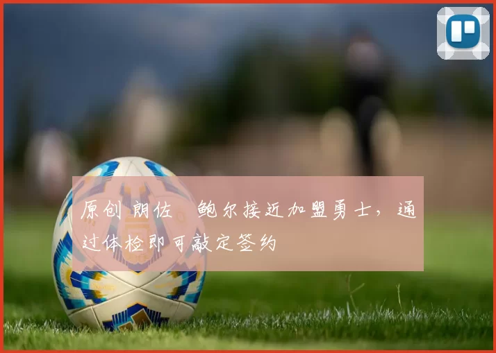 原创 朗佐・鲍尔接近加盟勇士，通过体检即可敲定签约