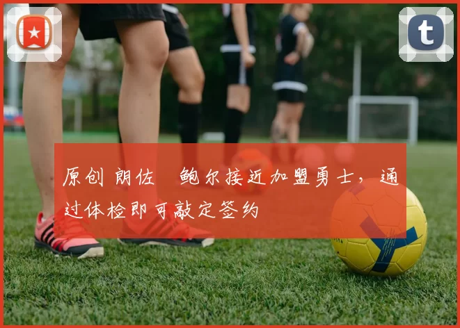 原创 朗佐・鲍尔接近加盟勇士，通过体检即可敲定签约