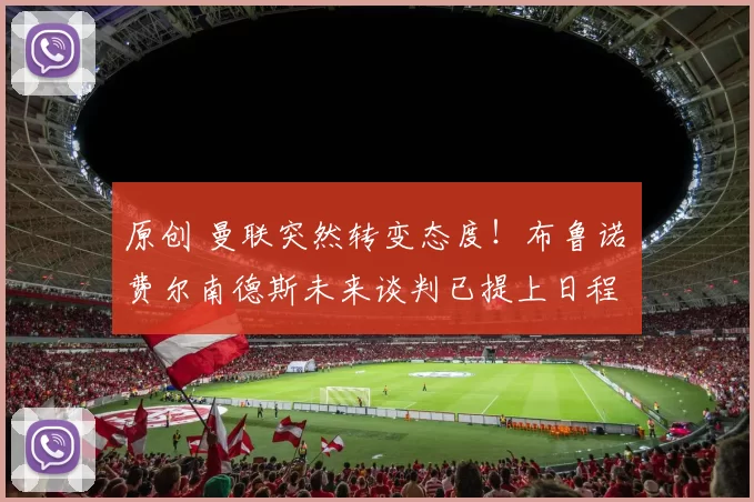 原创 曼联突然转变态度！布鲁诺・费尔南德斯未来谈判已提上日程