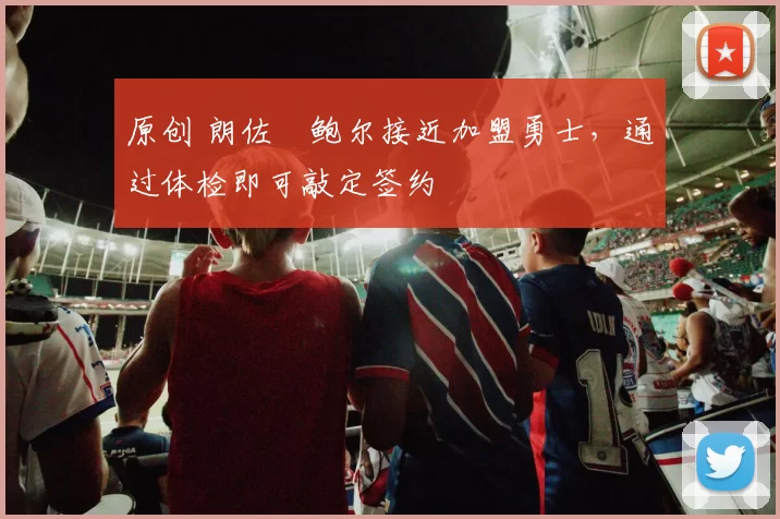 原创 朗佐・鲍尔接近加盟勇士，通过体检即可敲定签约