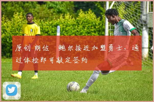 原创 朗佐・鲍尔接近加盟勇士，通过体检即可敲定签约