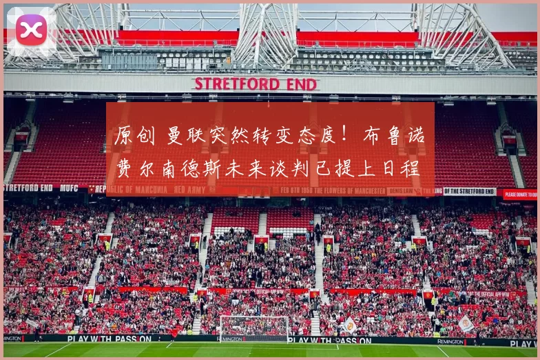 原创 曼联突然转变态度！布鲁诺・费尔南德斯未来谈判已提上日程