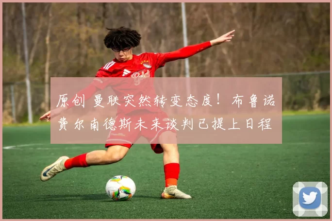 原创 曼联突然转变态度!布鲁诺・费尔南德斯未来谈判已提上日程