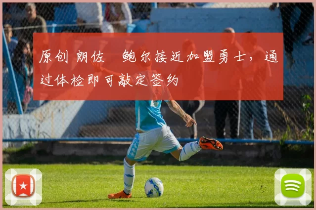 原创 朗佐・鲍尔接近加盟勇士，通过体检即可敲定签约