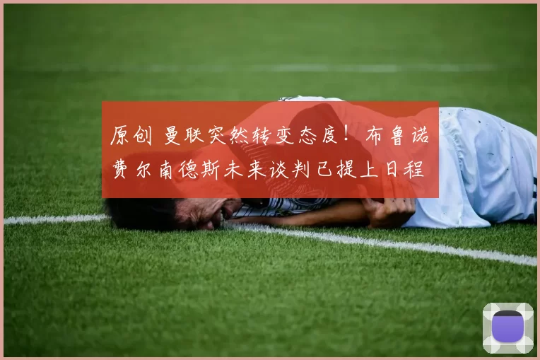 原创 曼联突然转变态度！布鲁诺・费尔南德斯未来谈判已提上日程