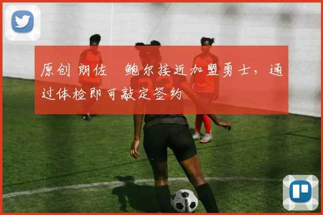 原创 朗佐・鲍尔接近加盟勇士，通过体检即可敲定签约