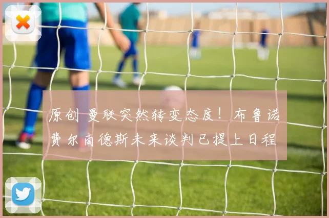 原创 曼联突然转变态度！布鲁诺・费尔南德斯未来谈判已提上日程