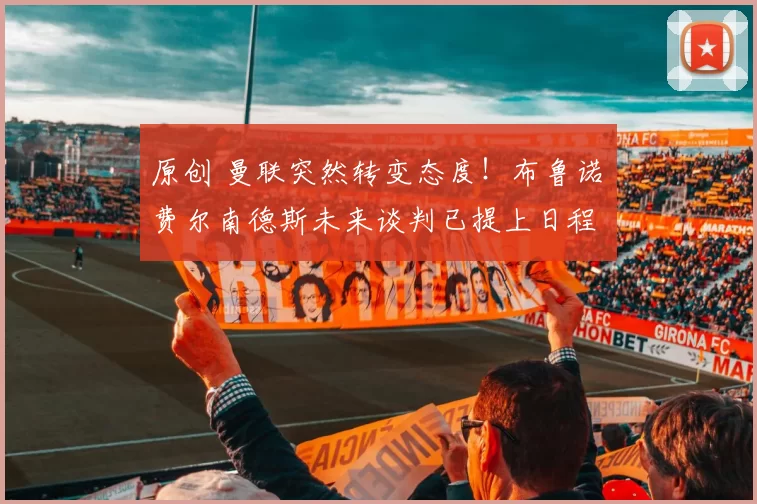 原创 曼联突然转变态度！布鲁诺・费尔南德斯未来谈判已提上日程