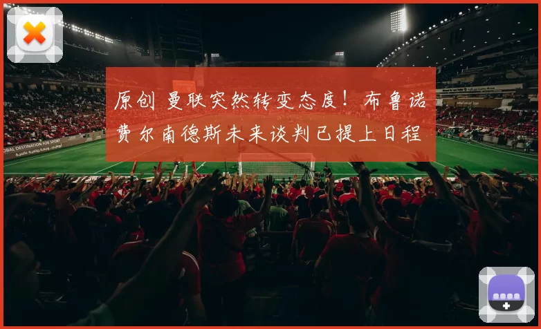 原创 曼联突然转变态度！布鲁诺・费尔南德斯未来谈判已提上日程