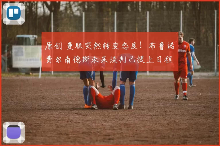 原创 曼联突然转变态度！布鲁诺・费尔南德斯未来谈判已提上日程