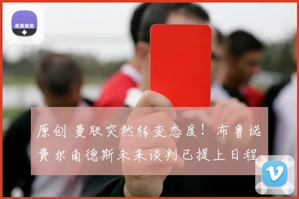 原创 曼联突然转变态度！布鲁诺・费尔南德斯未来谈判已提上日程