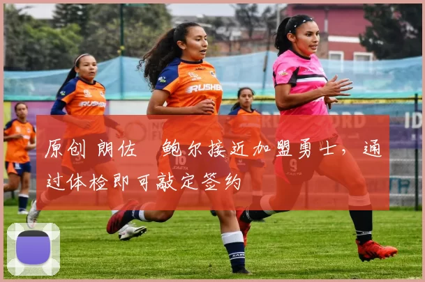 原创 朗佐・鲍尔接近加盟勇士，通过体检即可敲定签约