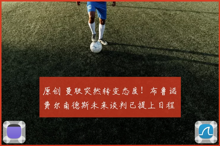 原创 曼联突然转变态度！布鲁诺・费尔南德斯未来谈判已提上日程