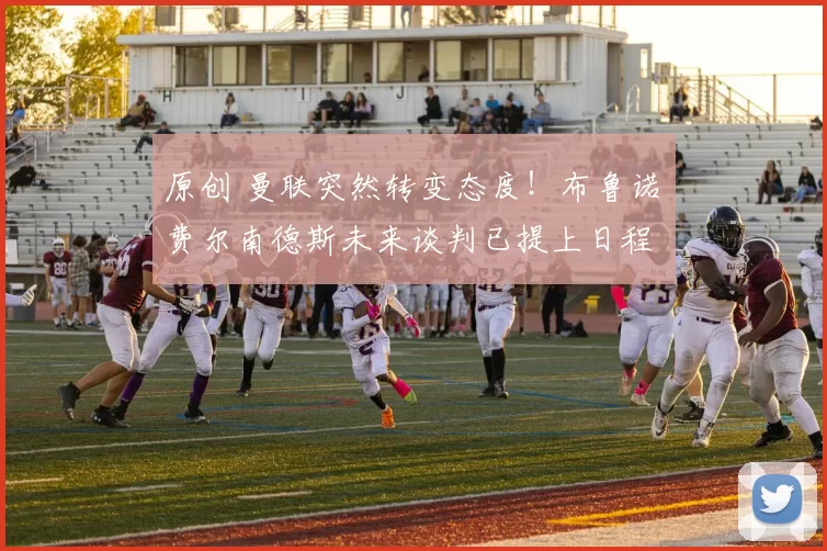 原创 曼联突然转变态度！布鲁诺・费尔南德斯未来谈判已提上日程