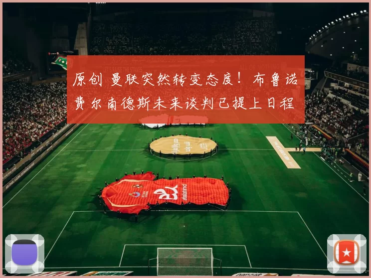 原创 曼联突然转变态度！布鲁诺・费尔南德斯未来谈判已提上日程