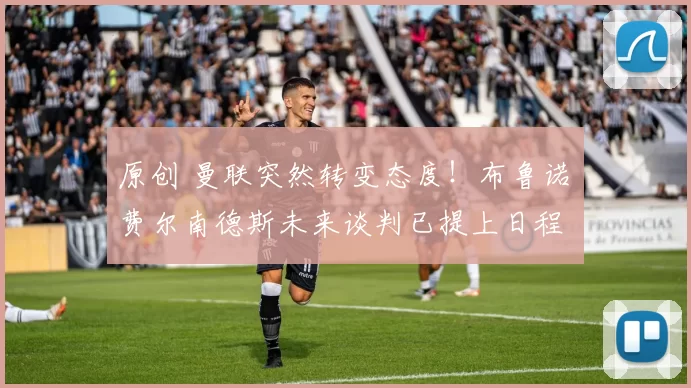 原创 曼联突然转变态度！布鲁诺・费尔南德斯未来谈判已提上日程