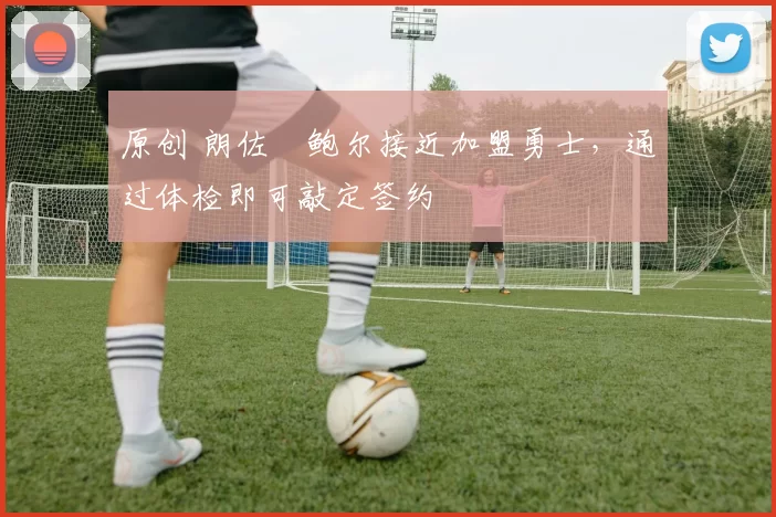 原创 朗佐・鲍尔接近加盟勇士，通过体检即可敲定签约