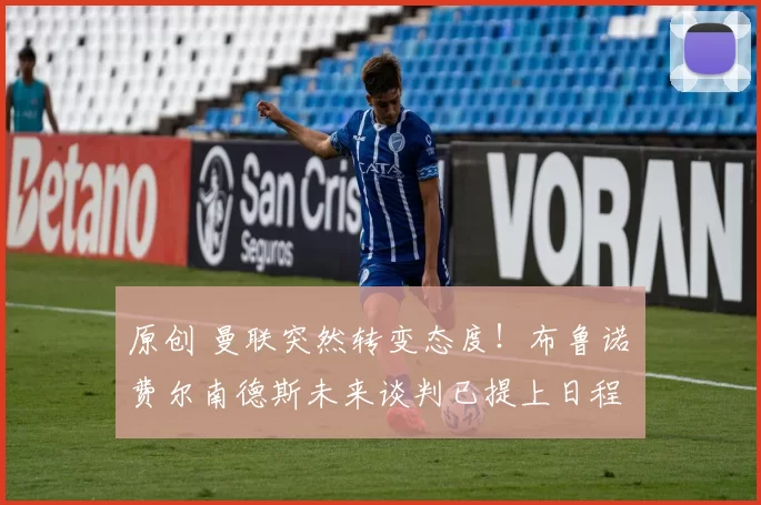 原创 曼联突然转变态度！布鲁诺・费尔南德斯未来谈判已提上日程