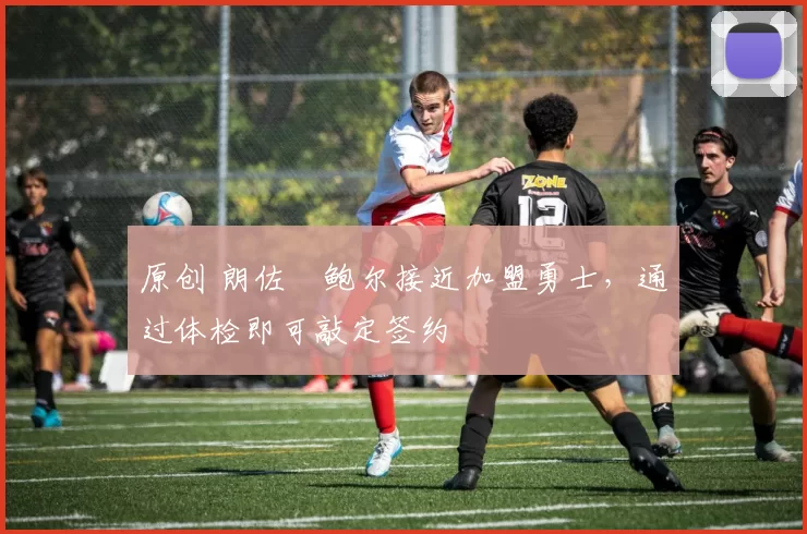 原创 朗佐・鲍尔接近加盟勇士，通过体检即可敲定签约