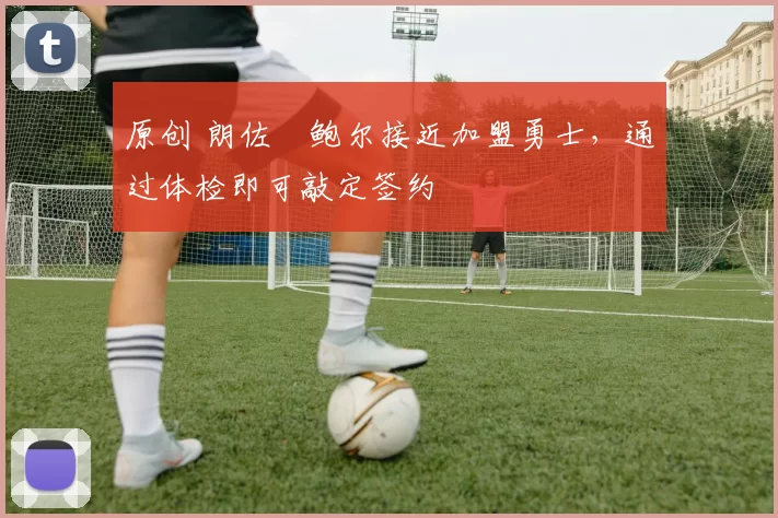 原创 朗佐・鲍尔接近加盟勇士，通过体检即可敲定签约