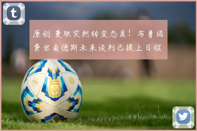 原创 曼联突然转变态度！布鲁诺・费尔南德斯未来谈判已提上日程