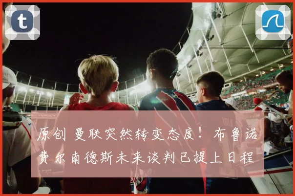 原创 曼联突然转变态度！布鲁诺・费尔南德斯未来谈判已提上日程